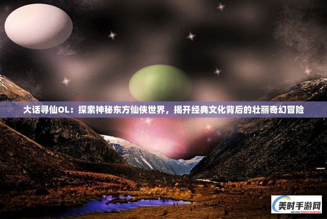 大话寻仙OL：探索神秘东方仙侠世界，揭开经典文化背后的壮丽奇幻冒险